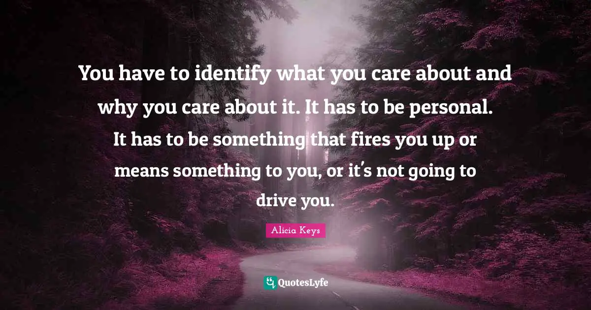 Alicia Keys Quotes: "You have to identify what you care about and why you care about it. It has to be personal. It has to be something that fires you up or means something to you, or it's not going to drive you."