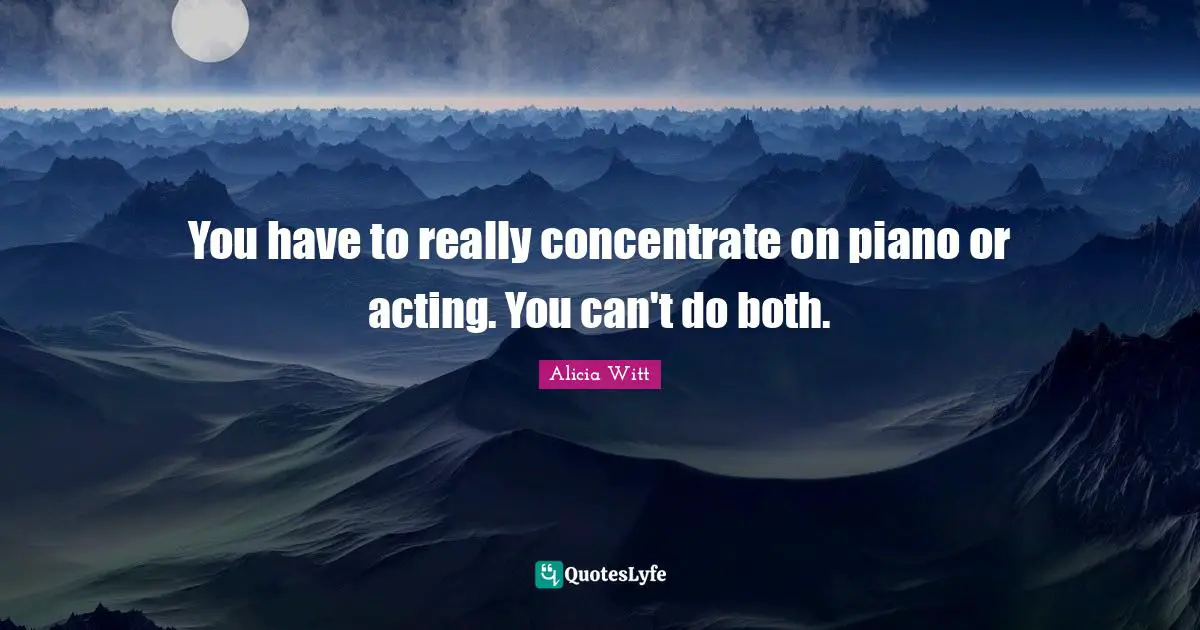 Alicia Witt Quotes: "You have to really concentrate on piano or acting. You can't do both."