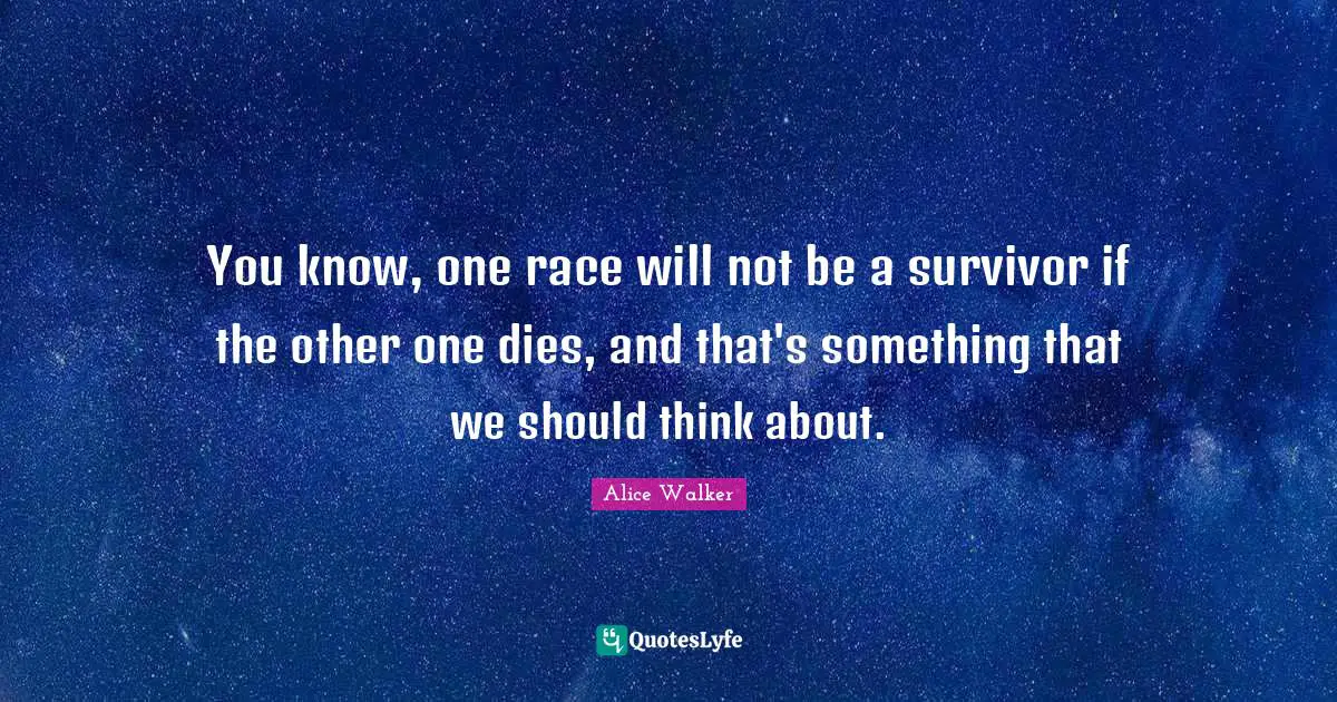 You know, one race will not be a survivor if the other one dies, and that's something that we should think about.