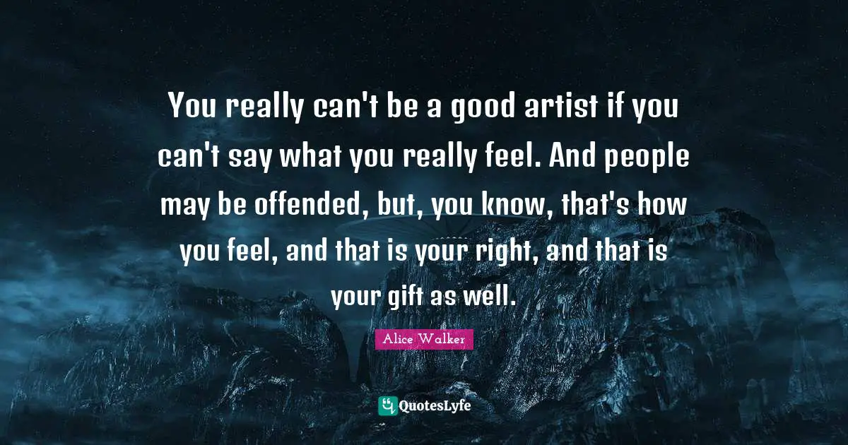 You really can't be a good artist if you can't say what you really feel. And people may be offended, but, you know, that's how you feel, and that is your right, and that is your gift as well.