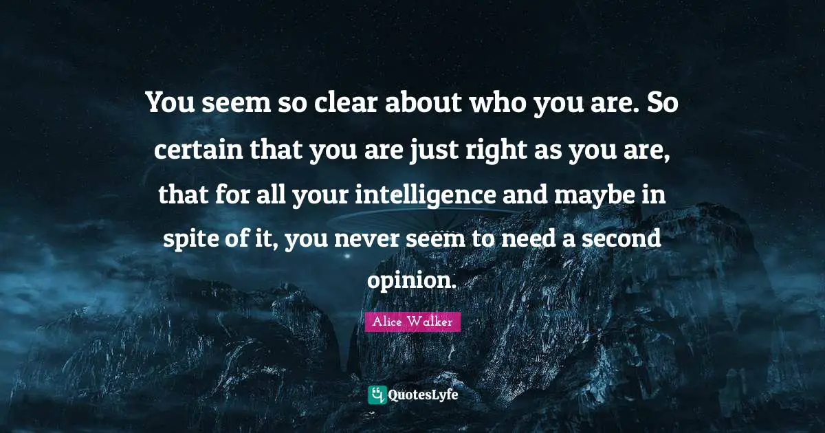You seem so clear about who you are. So certain that you are just right as you are, that for all your intelligence and maybe in spite of it, you never seem to need a second opinion.