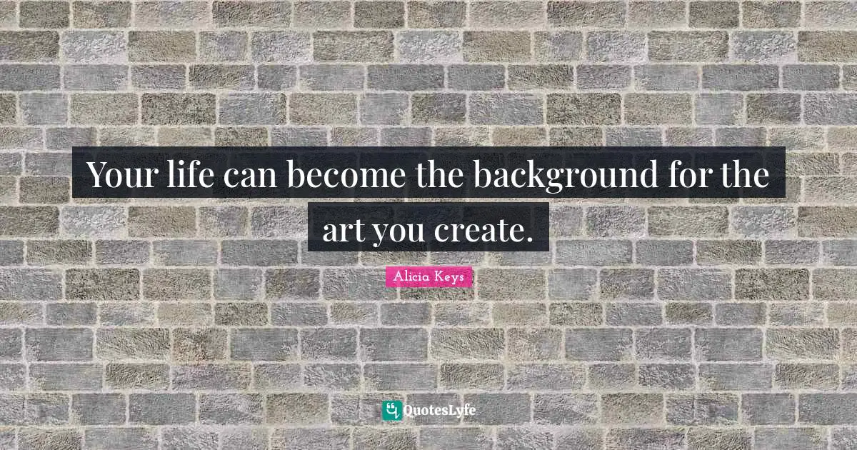 Alicia Keys Quotes: "Your life can become the background for the art you create."