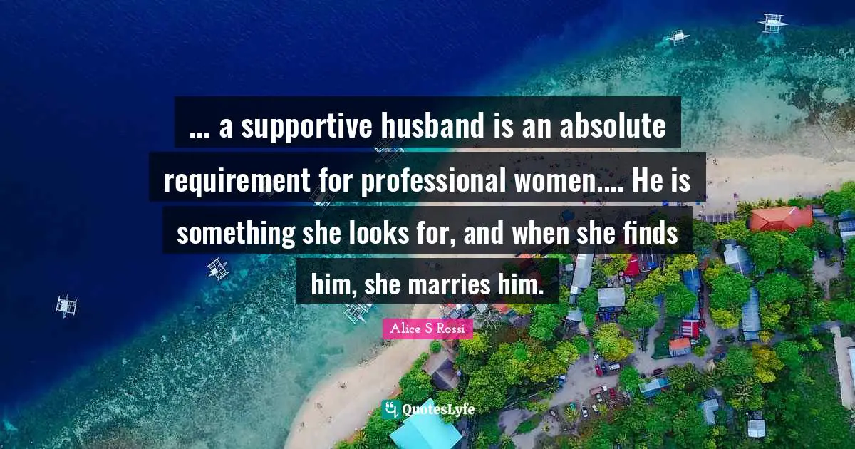 ... a supportive husband is an absolute requirement for professional women.... He is something she looks for, and when she finds him, she marries him.