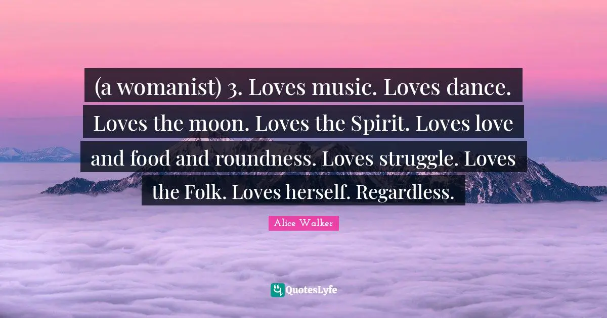 (a womanist) 3. Loves music. Loves dance. Loves the moon. Loves the Spirit. Loves love and food and roundness. Loves struggle. Loves the Folk. Loves herself. Regardless.