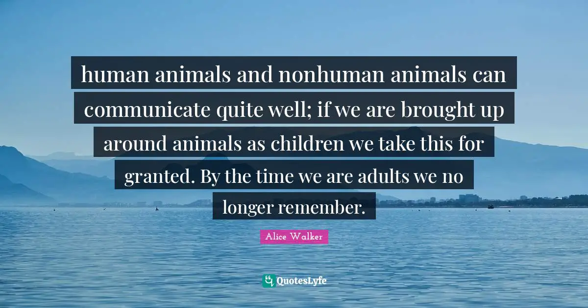 human animals and nonhuman animals can communicate quite well; if we are brought up around animals as children we take this for granted. By the time we are adults we no longer remember.