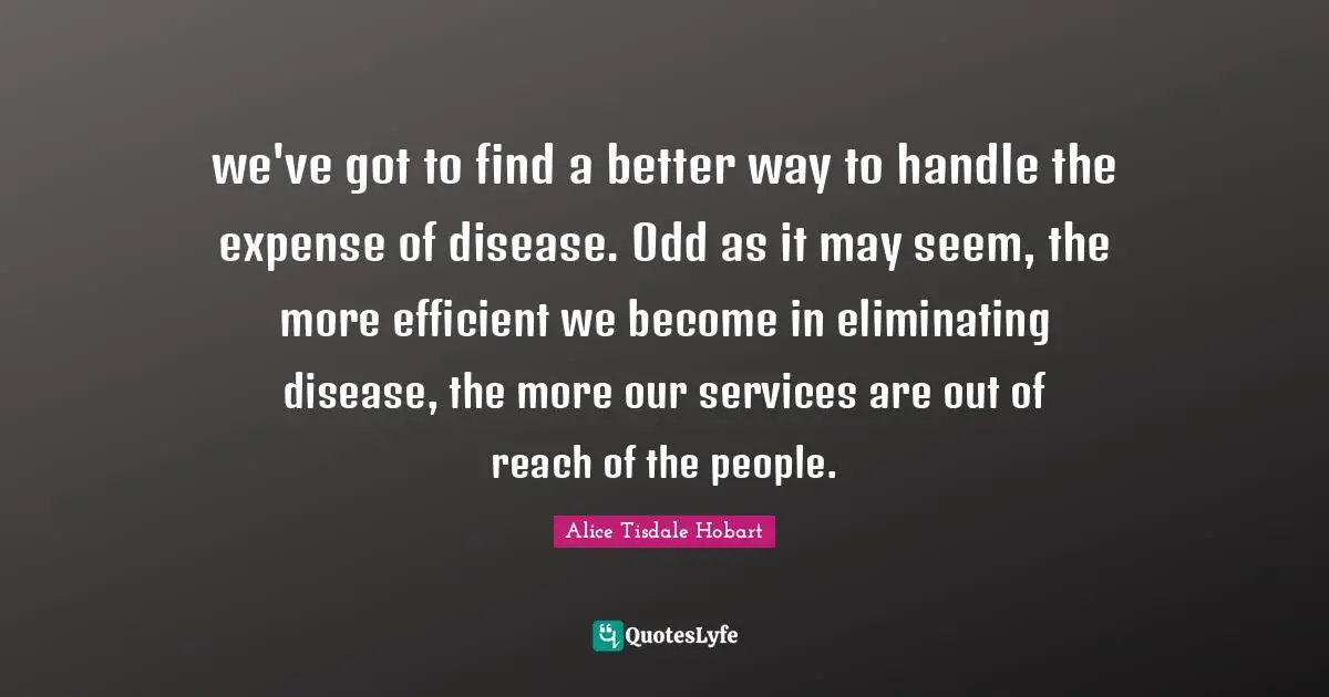 we've got to find a better way to handle the expense of disease. Odd as it may seem, the more efficient we become in eliminating disease, the more our services are out of reach of the people.