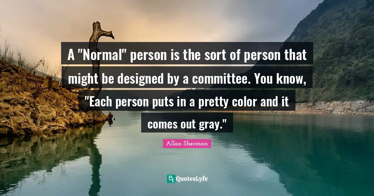 A "Normal" person is the sort of person that might be designed by a committee. You know, "Each person puts in a pretty color and it comes out gray."