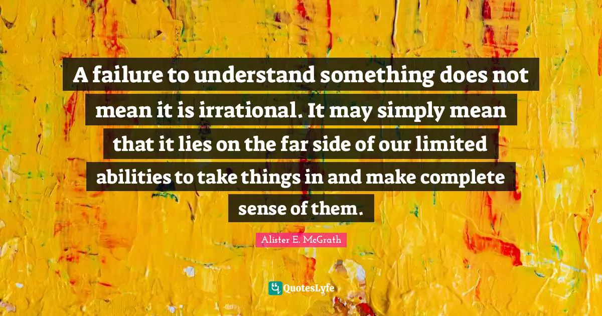 Irrational Quotes: "A failure to understand something does not mean it is irrational. It may simply mean that it lies on the far side of our limited abilities to take things in and make complete sense of them."