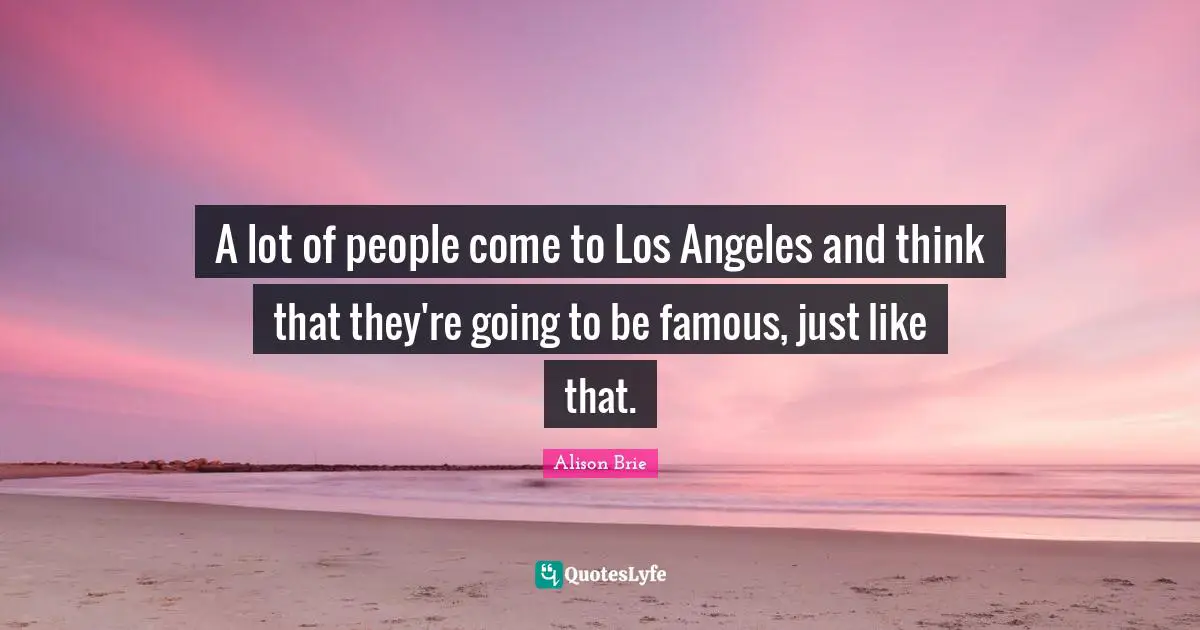 A lot of people come to Los Angeles and think that they're going to be famous, just like that.
