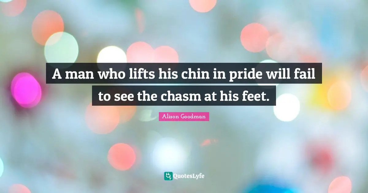 A man who lifts his chin in pride will fail to see the chasm at his feet.