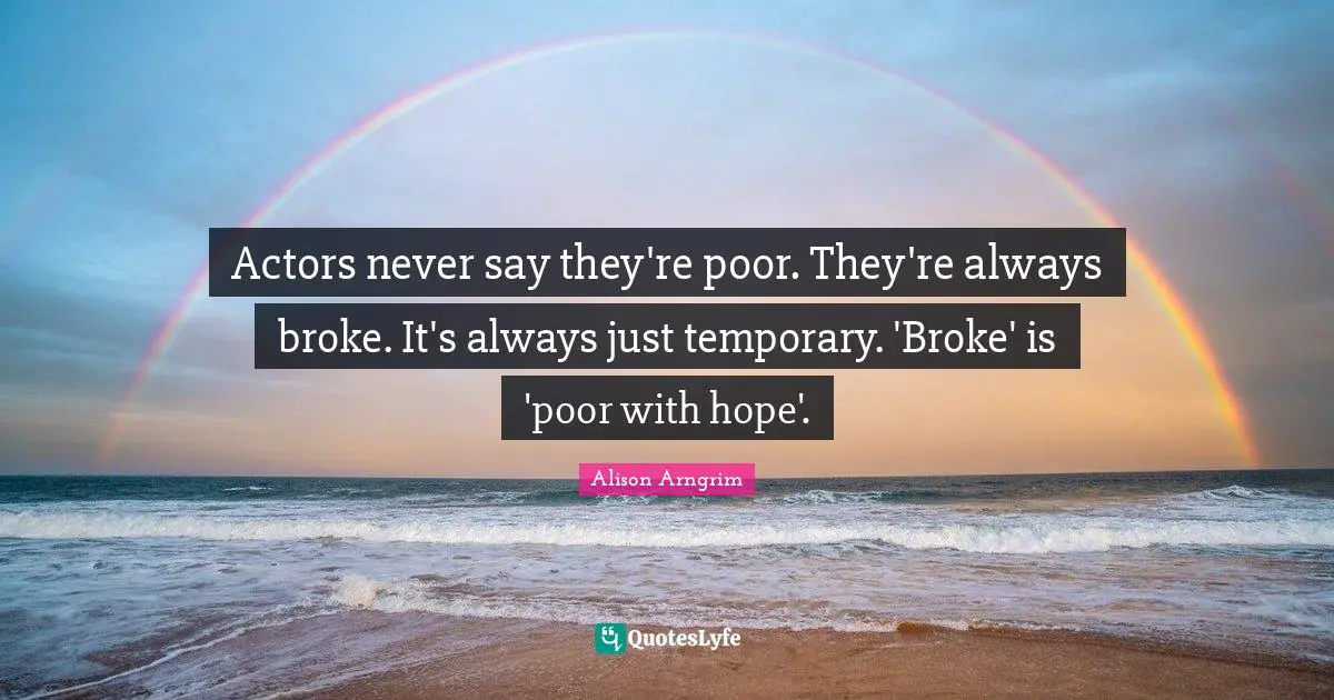 Actors never say they're poor. They're always broke. It's always just temporary. 'Broke' is 'poor with hope'.
