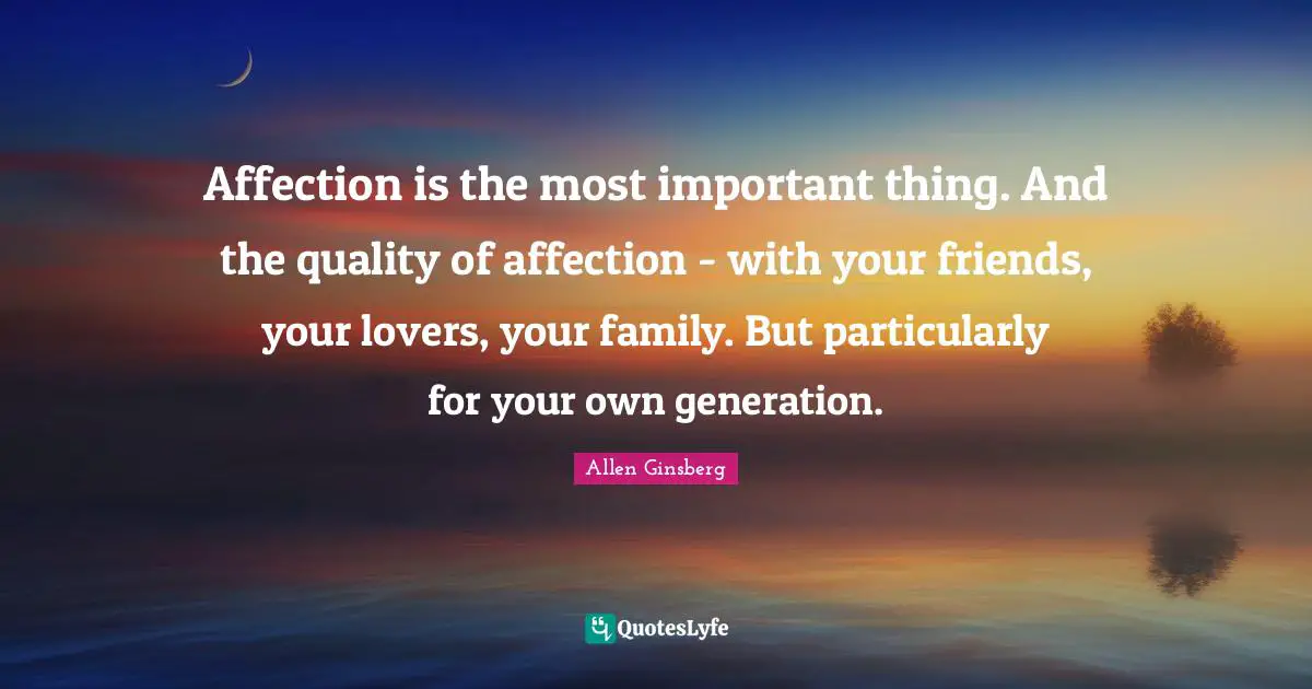 Affection is the most important thing. And the quality of affection - with your friends, your lovers, your family. But particularly for your own generation.
