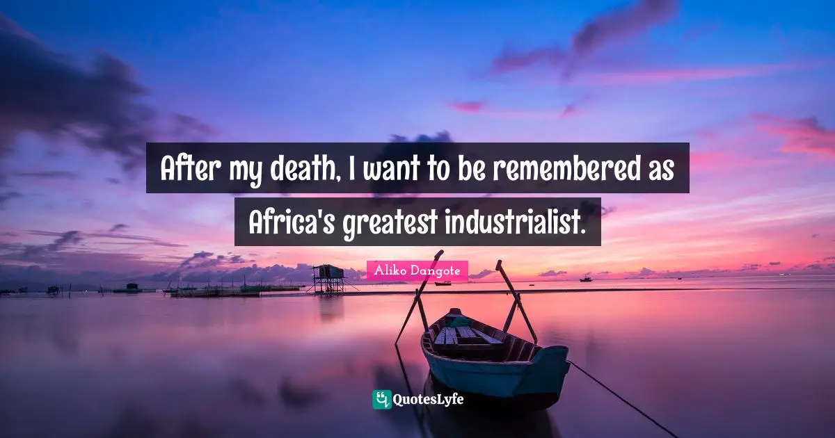 Remembered Quotes: "After my death, I want to be remembered as Africa's greatest industrialist."