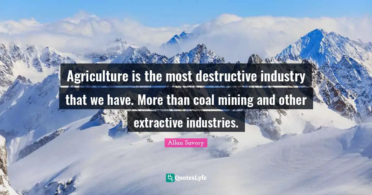 Agriculture is the most destructive industry that we have. More than coal mining and other extractive industries.