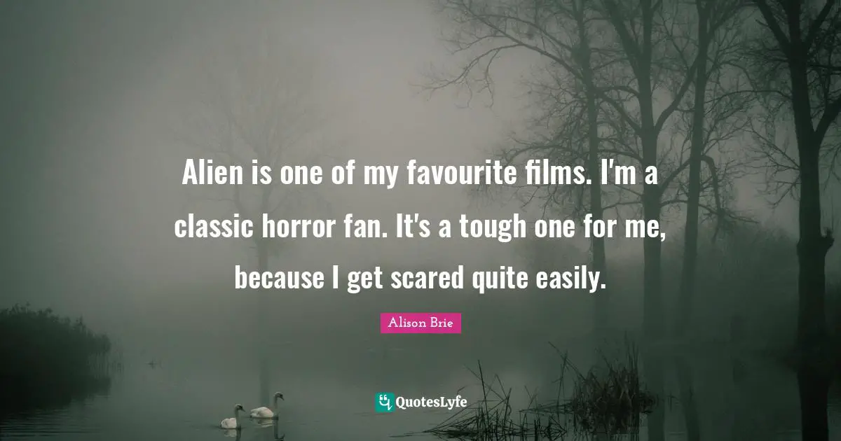 Alien is one of my favourite films. I'm a classic horror fan. It's a tough one for me, because I get scared quite easily.