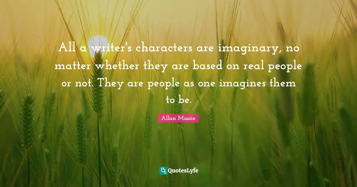 All a writer's characters are imaginary, no matter whether they are based on real people or not. They are people as one imagines them to be.