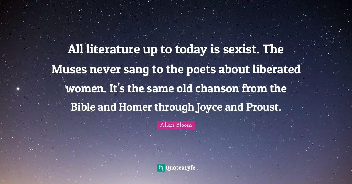 All literature up to today is sexist. The Muses never sang to the poets about liberated women. It's the same old chanson from the Bible and Homer through Joyce and Proust.