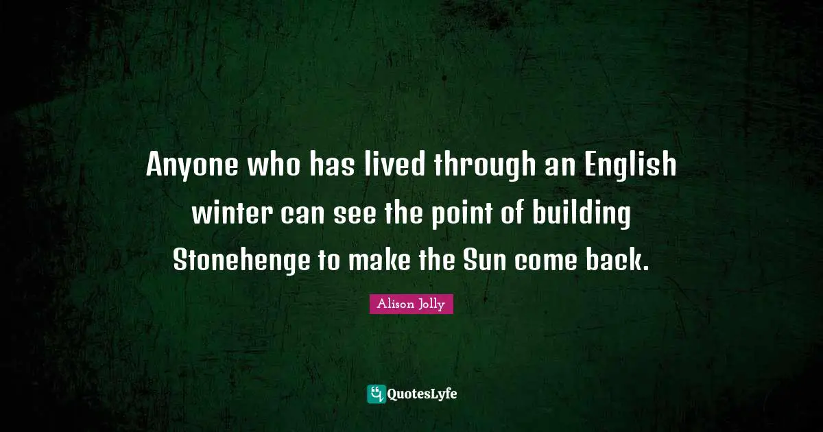Anyone who has lived through an English winter can see the point of building Stonehenge to make the Sun come back.