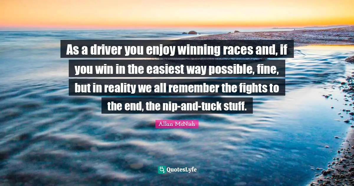 As a driver you enjoy winning races and, if you win in the easiest way possible, fine, but in reality we all remember the fights to the end, the nip-and-tuck stuff.