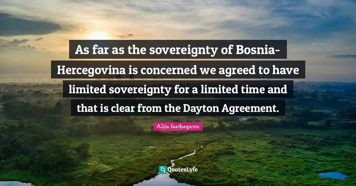 Limited Time Quotes: "As far as the sovereignty of Bosnia-Hercegovina is concerned we agreed to have limited sovereignty for a limited time and that is clear from the Dayton Agreement."