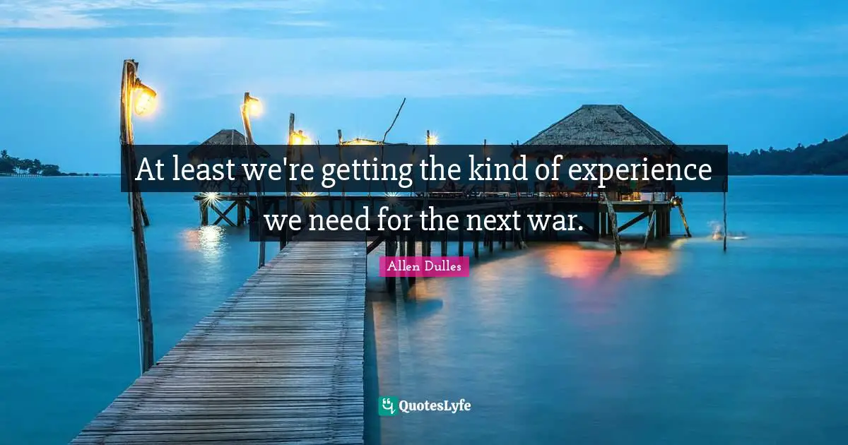 Allen Dulles Quotes: "At least we're getting the kind of experience we need for the next war."