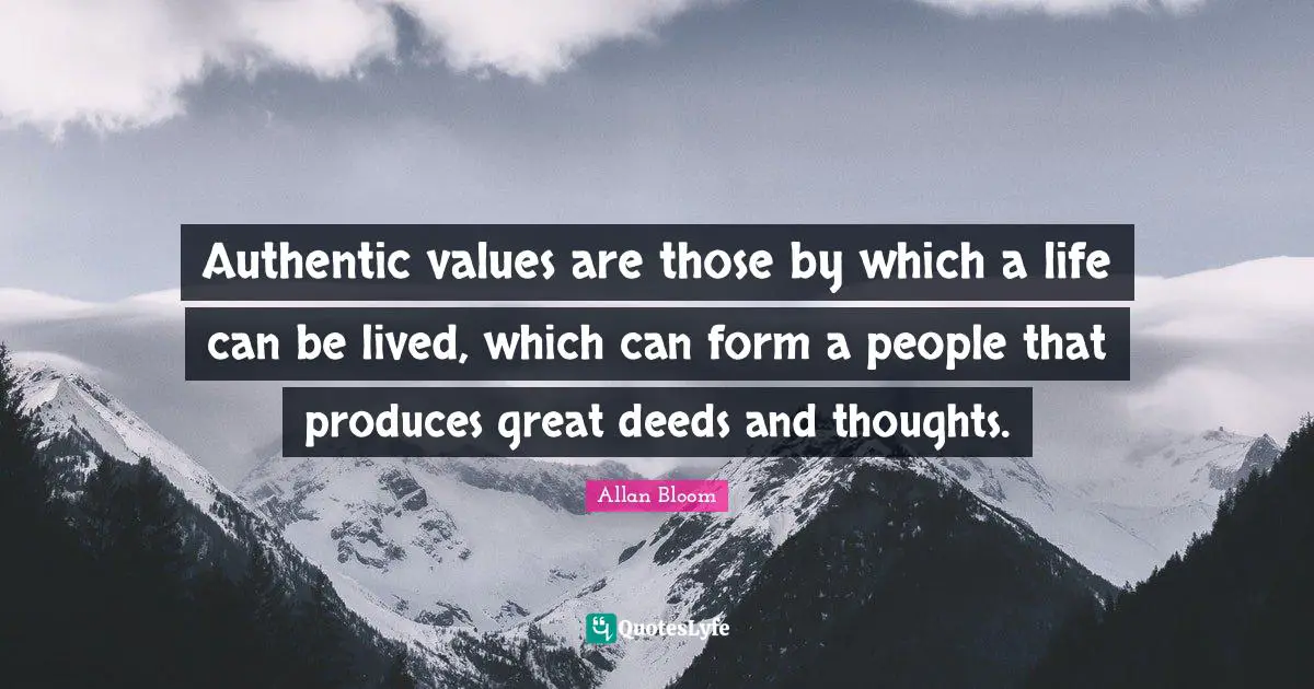 Authentic values are those by which a life can be lived, which can form a people that produces great deeds and thoughts.
