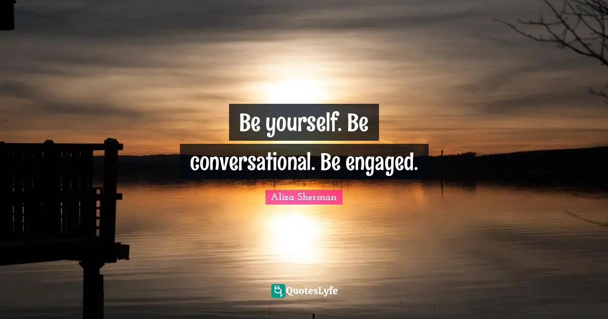 Be yourself. Be conversational. Be engaged.