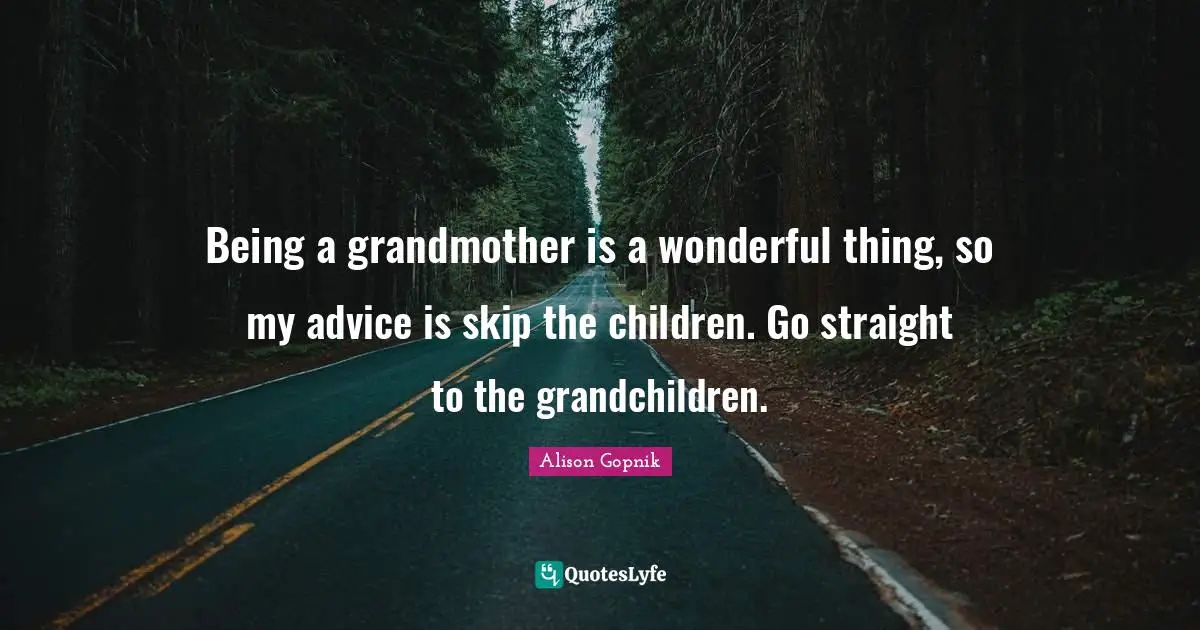 Being a grandmother is a wonderful thing, so my advice is skip the children. Go straight to the grandchildren.