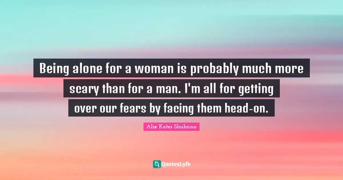 Being alone for a woman is probably much more scary than for a man. I'm all for getting over our fears by facing them head-on.