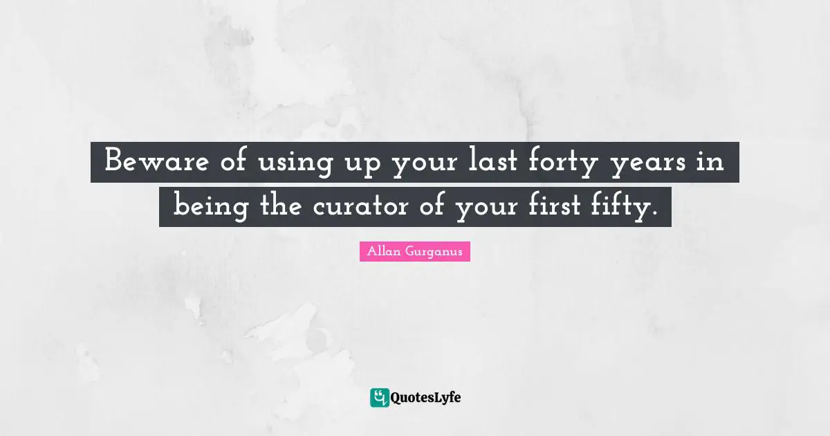 Curator Quotes: "Beware of using up your last forty years in being the curator of your first fifty."