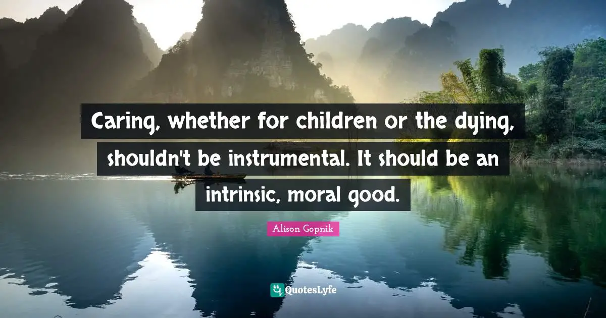 Caring, whether for children or the dying, shouldn't be instrumental. It should be an intrinsic, moral good.