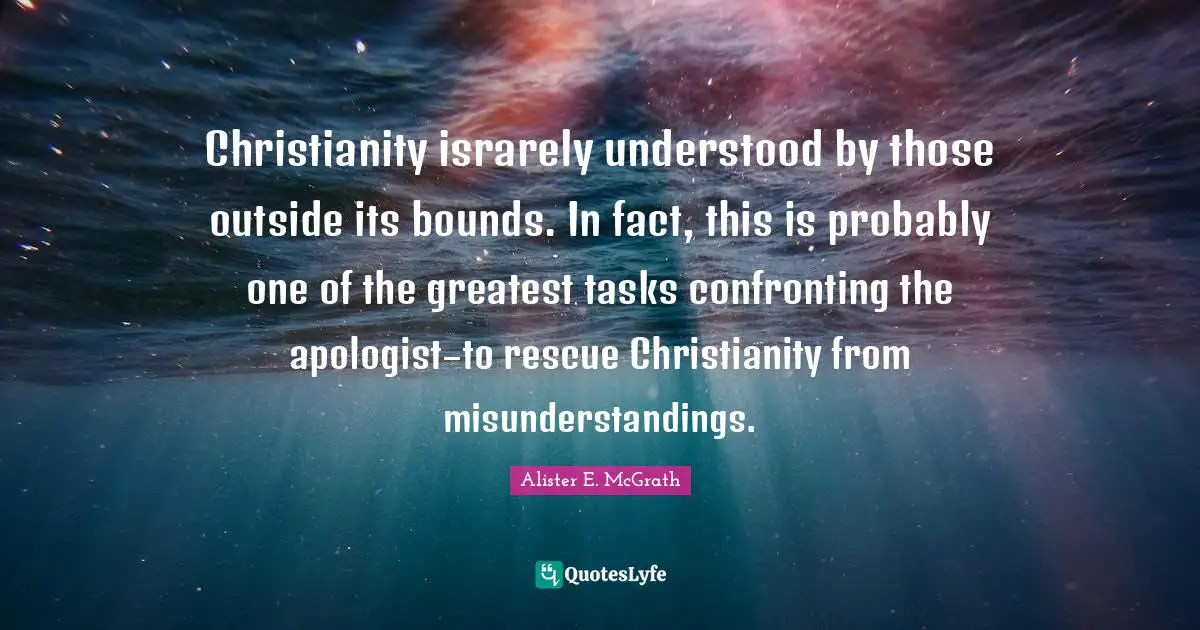 Bounds Quotes: "Christianity israrely understood by those outside its bounds. In fact, this is probably one of the greatest tasks confronting the apologist–to rescue Christianity from misunderstandings."