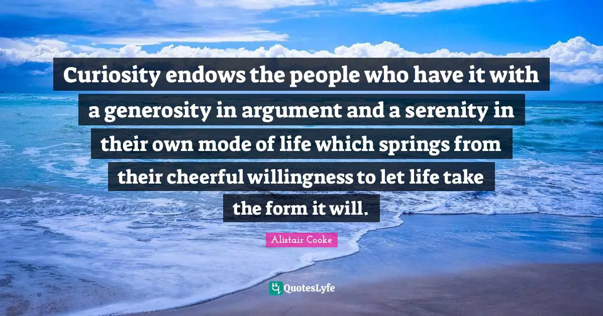 Alistair Cooke Quotes: "Curiosity endows the people who have it with a generosity in argument and a serenity in their own mode of life which springs from their cheerful willingness to let life take the form it will."