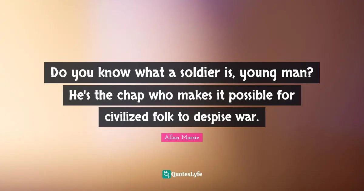 Do you know what a soldier is, young man? He's the chap who makes it possible for civilized folk to despise war.
