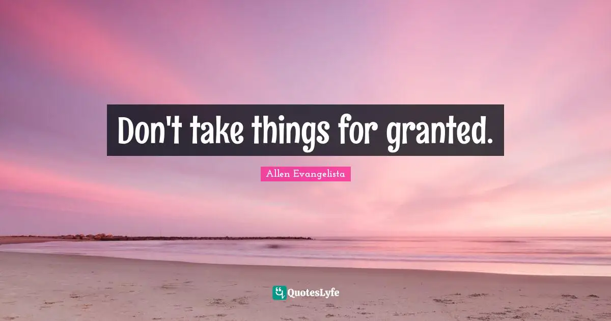 Don't take things for granted.