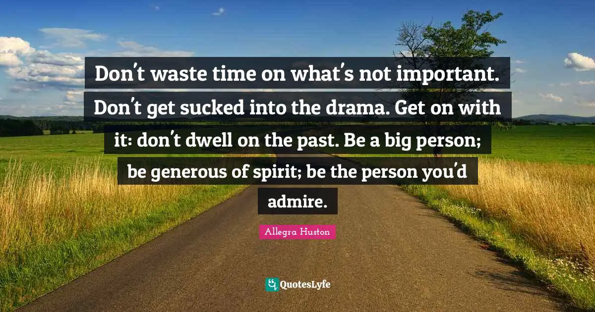 Don't waste time on what's not important. Don't get sucked into the drama. Get on with it: don't dwell on the past. Be a big person; be generous of spirit; be the person you'd admire.