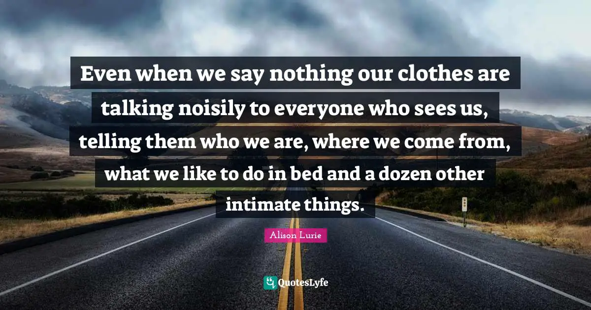 Even when we say nothing our clothes are talking noisily to everyone who sees us, telling them who we are, where we come from, what we like to do in bed and a dozen other intimate things.