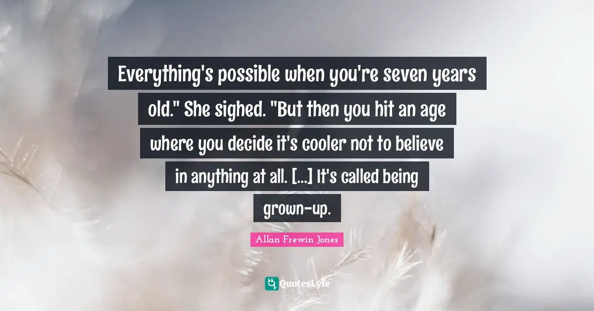 Everything's possible when you're seven years old." She sighed. "But then you hit an age where you decide it's cooler not to believe in anything at all. [...] It's called being grown-up.