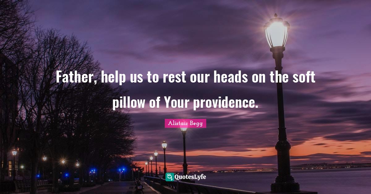 Father, help us to rest our heads on the soft pillow of Your providenc