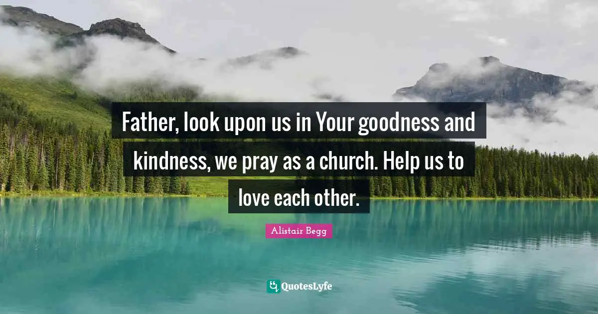 Father, look upon us in Your goodness and kindness, we pray as a church. Help us to love each other.
