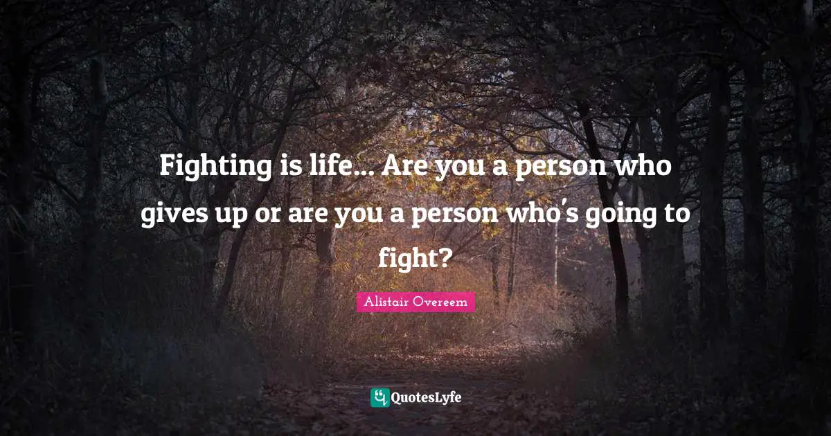 Fighting is life... Are you a person who gives up or are you a person who's going to fight?