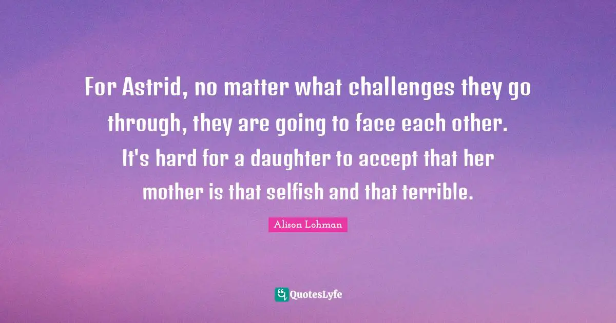 For Astrid, no matter what challenges they go through, they are going to face each other. It's hard for a daughter to accept that her mother is that selfish and that terrible.