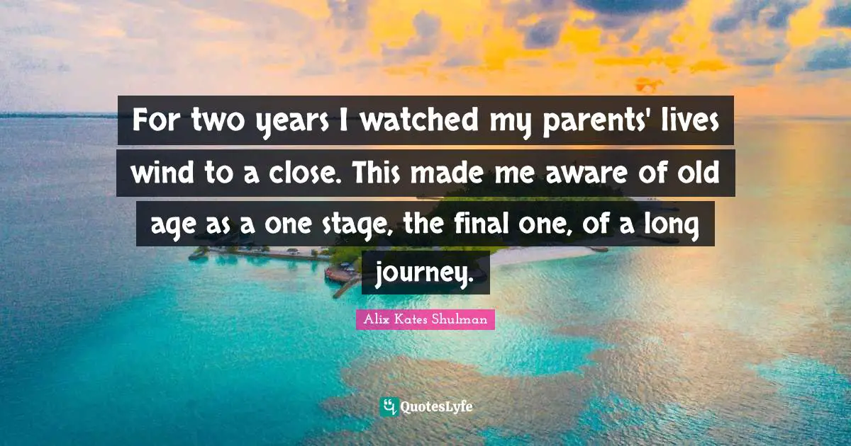 For two years I watched my parents' lives wind to a close. This made me aware of old age as a one stage, the final one, of a long journey.