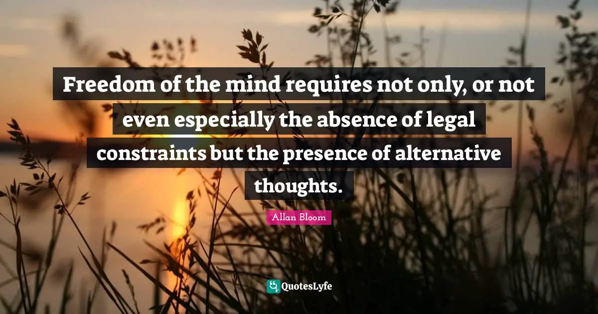 Freedom of the mind requires not only, or not even especially the absence of legal constraints but the presence of alternative thoughts.