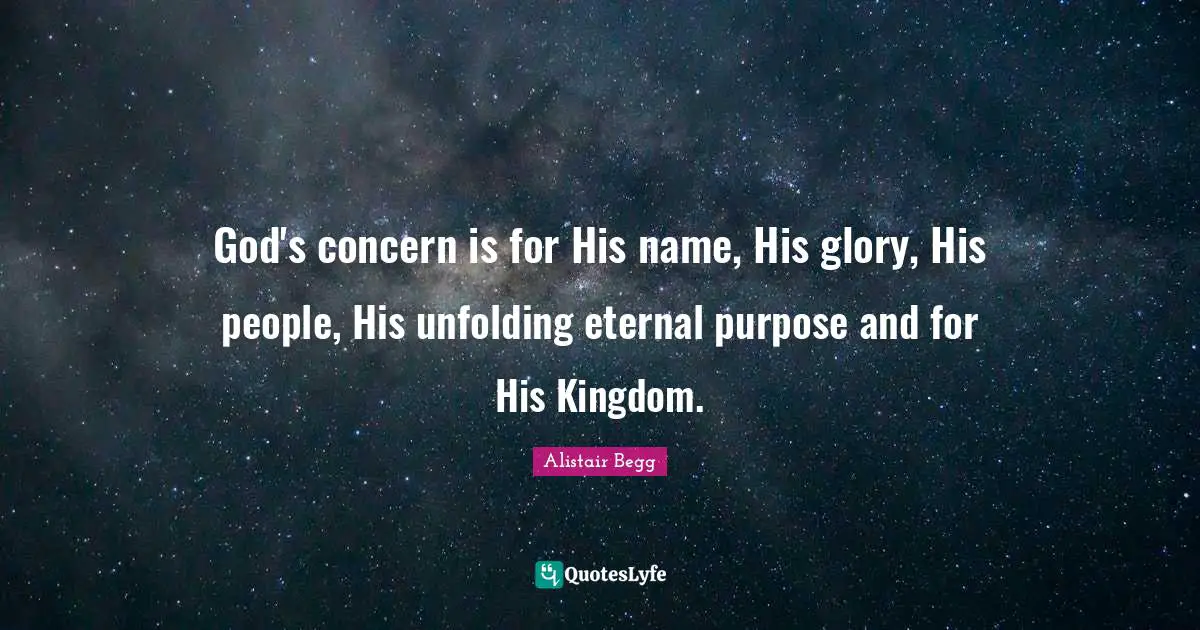 God's concern is for His name, His glory, His people, His unfolding eternal purpose and for His Kingdom.