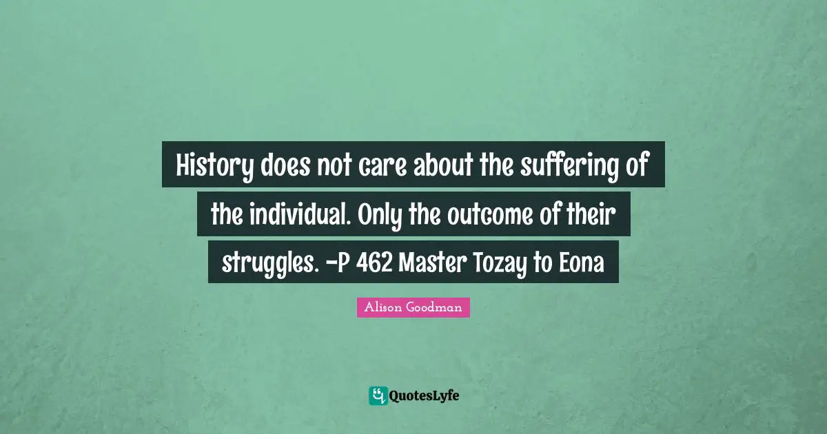 History does not care about the suffering of the individual. Only the outcome of their struggles. -P 462 Master Tozay to Eona