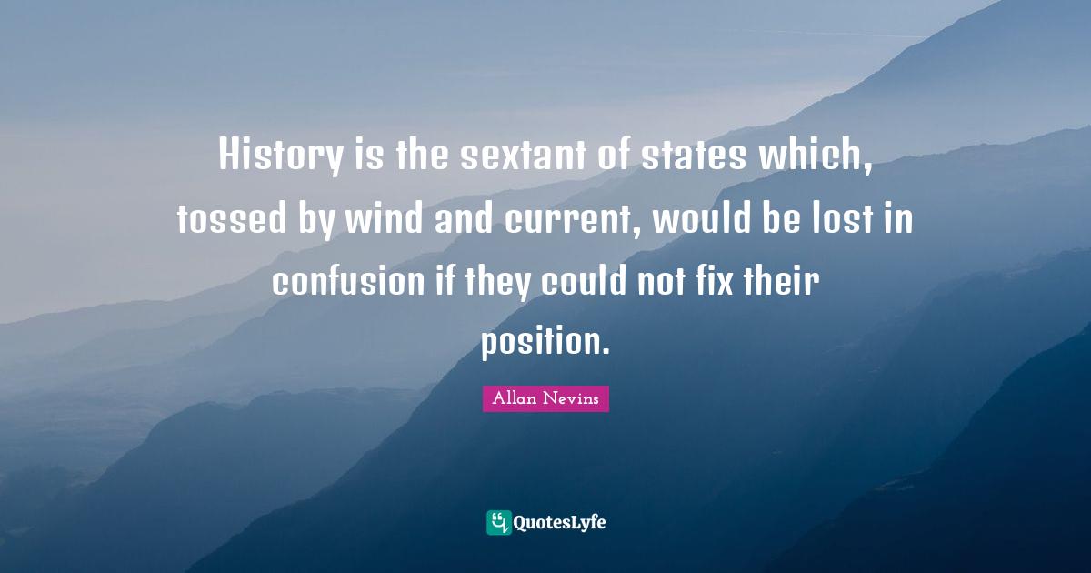 Allan Nevins Quotes: "History is the sextant of states which, tossed by wind and current, would be lost in confusion if they could not fix their position."