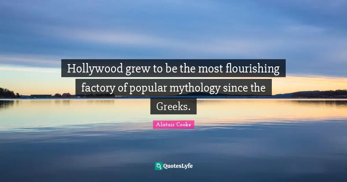 Alistair Cooke Quotes: "Hollywood grew to be the most flourishing factory of popular mythology since the Greeks."