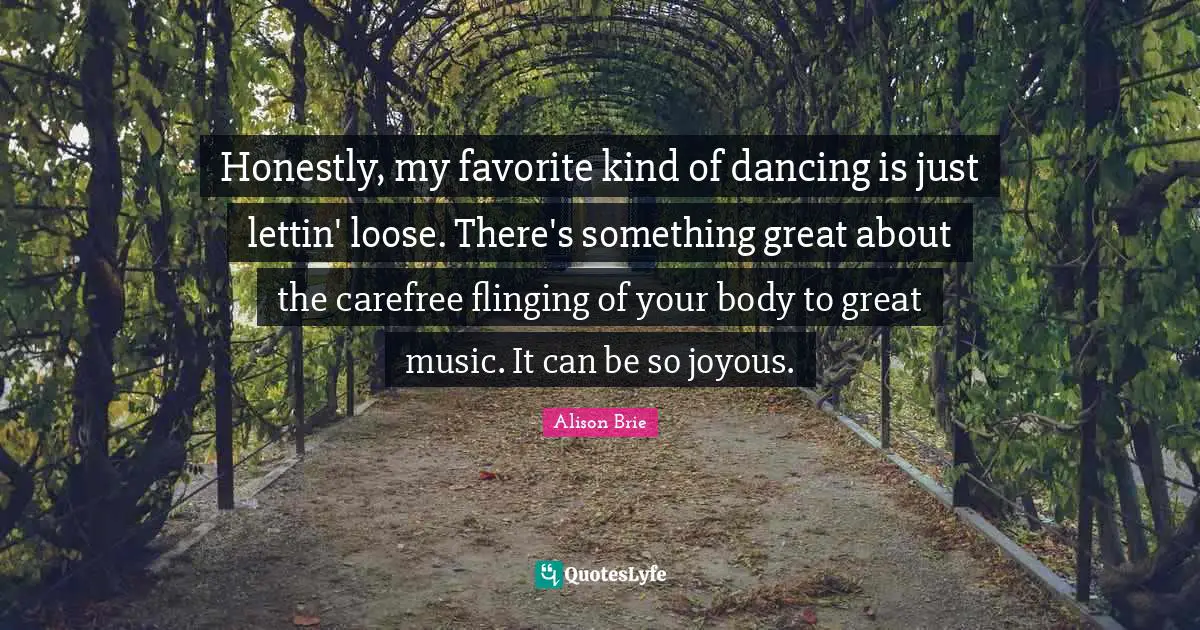 Honestly, my favorite kind of dancing is just lettin' loose. There's something great about the carefree flinging of your body to great music. It can be so joyous.