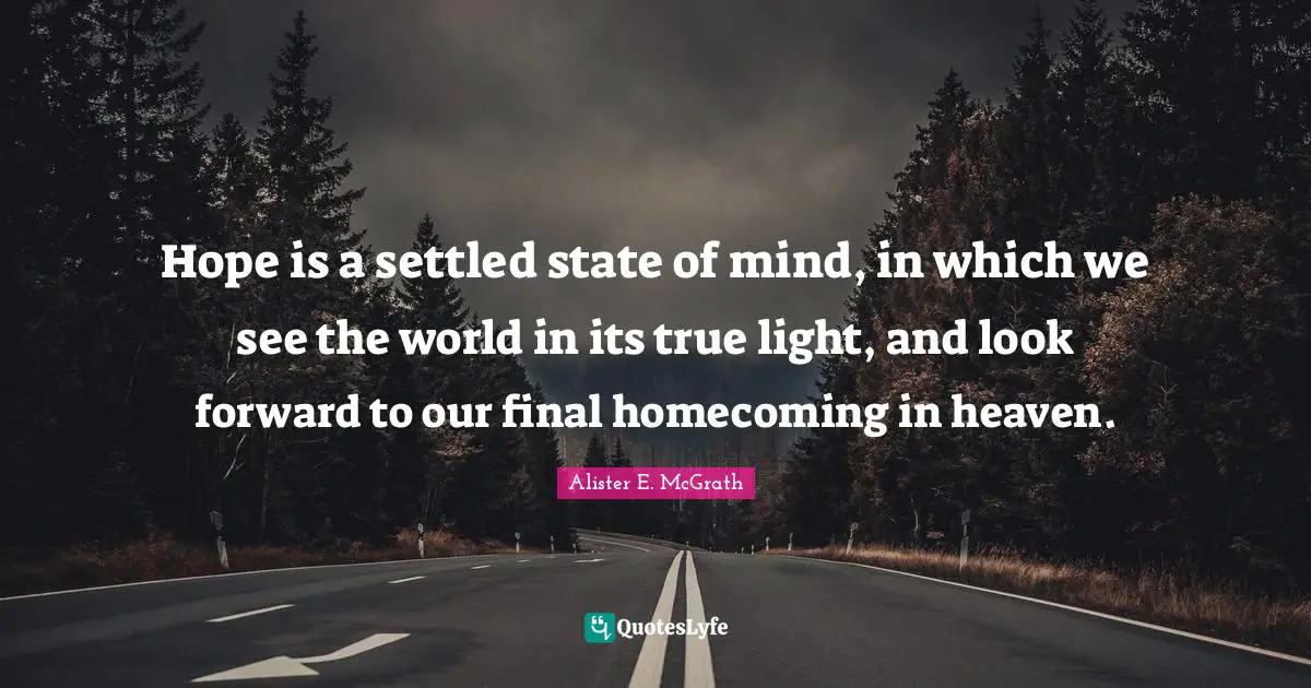 Hope is a settled state of mind, in which we see the world in its true light, and look forward to our final homecoming in heaven.